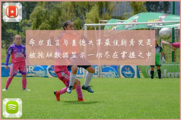 希尔直言与基德共享最佳新秀奖是被抢劫数据显示一切尽在掌握之中