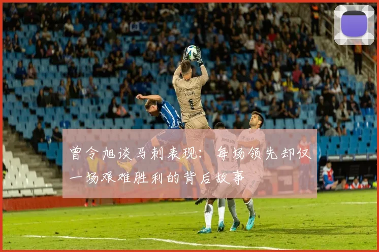 曾令旭谈马刺表现：每场领先却仅一场艰难胜利的背后故事