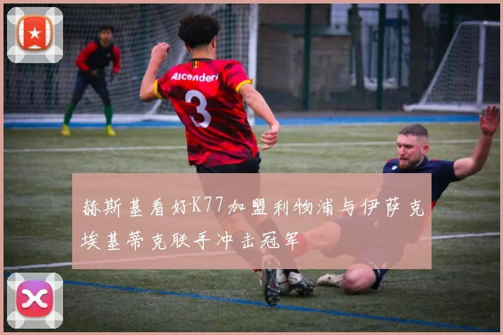 赫斯基看好K77加盟利物浦与伊萨克埃基蒂克联手冲击冠军