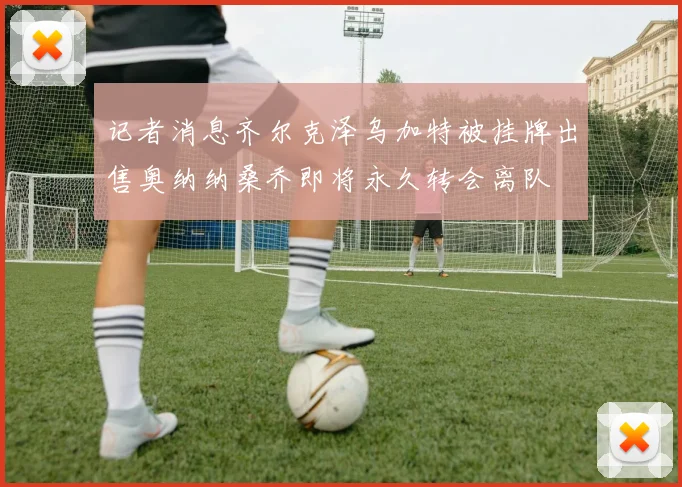 记者消息齐尔克泽乌加特被挂牌出售奥纳纳桑乔即将永久转会离队
