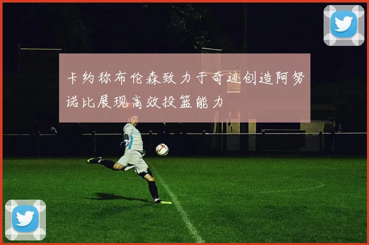 卡约称布伦森致力于奇迹创造阿努诺比展现高效投篮能力