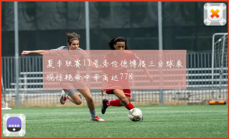 夏季联赛11号秀伦德博格三分球表现惊艳命中率高达778