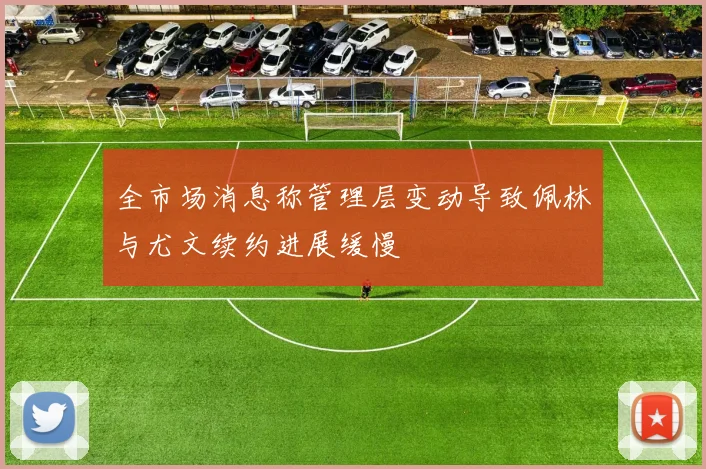 全市场消息称管理层变动导致佩林与尤文续约进展缓慢