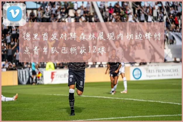 德里首发对阵森林展现内切边锋特点青年队已斩获12球