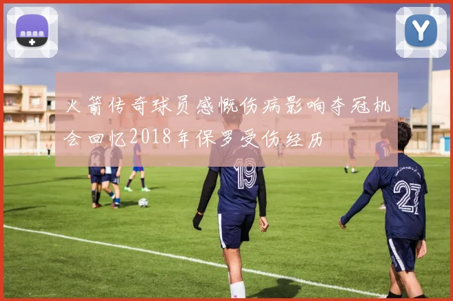 火箭传奇球员感慨伤病影响夺冠机会回忆2018年保罗受伤经历