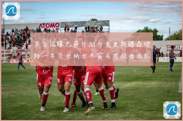 罗马诺曝巴萨计划与克里斯滕森续约一年贝尔纳尔冬窗或将租借离队