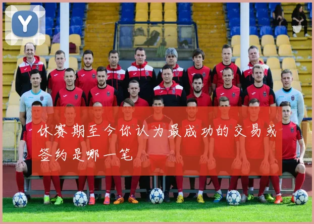 休赛期至今你认为最成功的交易或签约是哪一笔