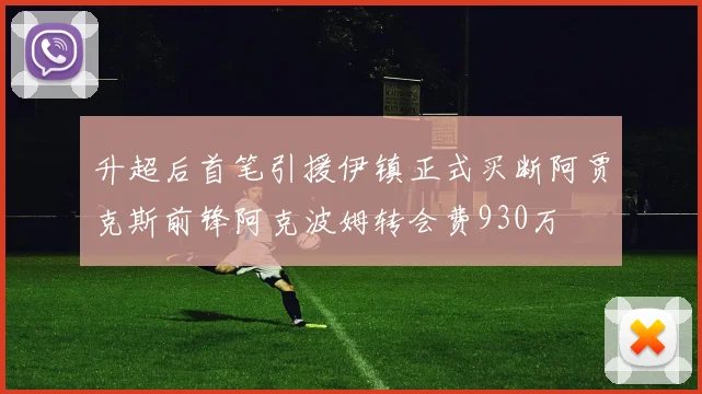 升超后首笔引援伊镇正式买断阿贾克斯前锋阿克波姆转会费930万
