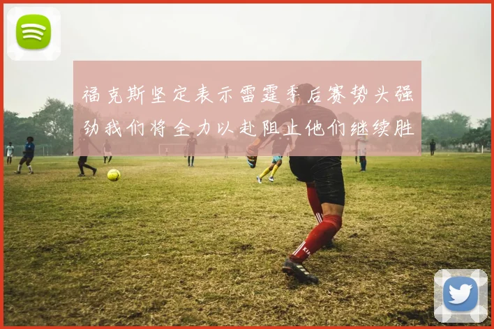 福克斯坚定表示雷霆季后赛势头强劲我们将全力以赴阻止他们继续胜利