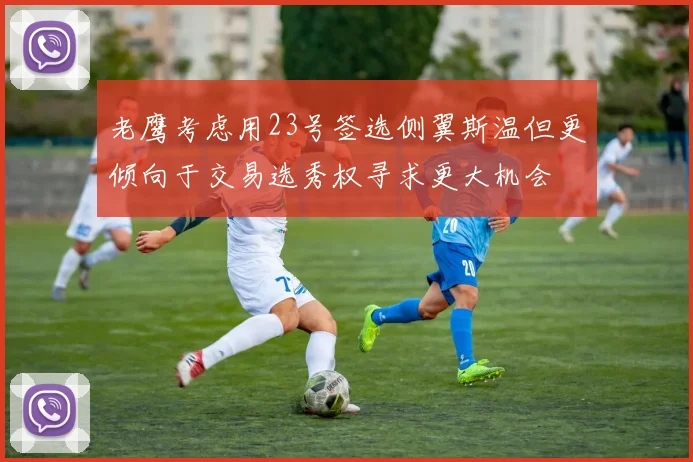 老鹰考虑用23号签选侧翼斯温但更倾向于交易选秀权寻求更大机会