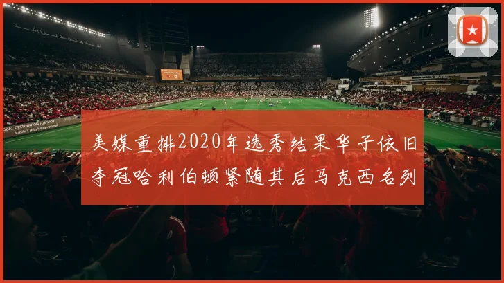 美媒重排2020年选秀结果华子依旧夺冠哈利伯顿紧随其后马克西名列第三